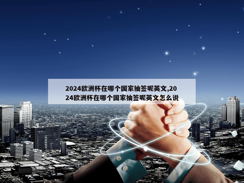 2024欧洲杯在哪个国家抽签呢英文,2024欧洲杯在哪个国家抽签呢英文怎么说