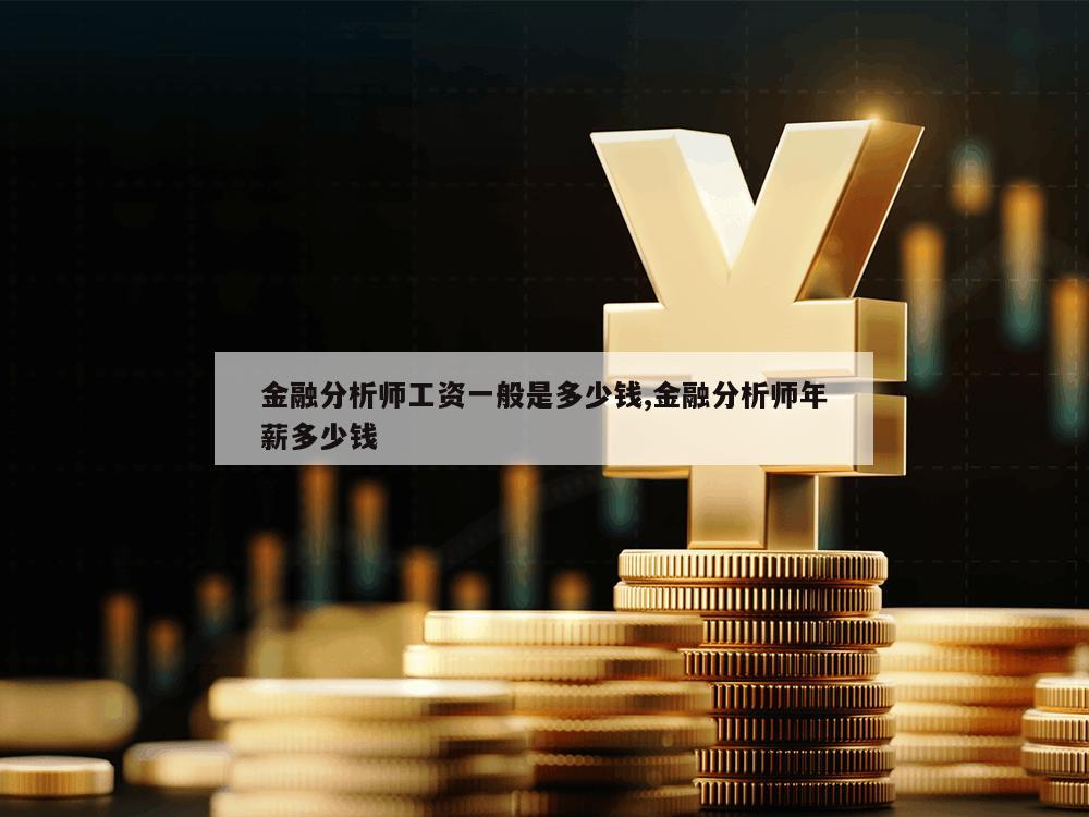 金融分析师工资一般是多少钱,金融分析师年薪多少钱