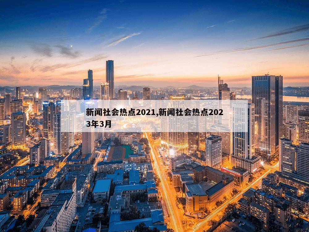 新闻社会热点2021,新闻社会热点2023年3月