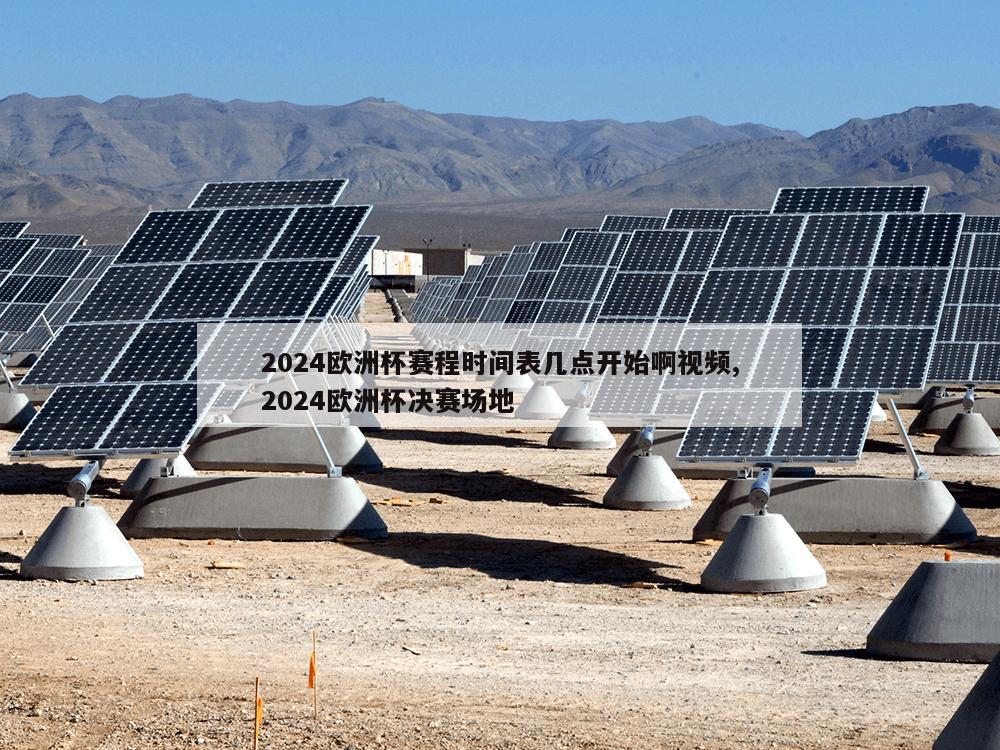 2024欧洲杯赛程时间表几点开始啊视频,2024欧洲杯决赛场地