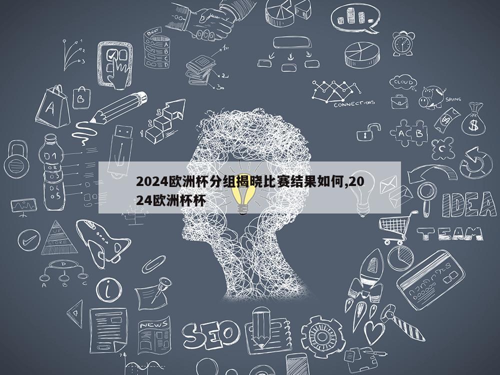 2024欧洲杯分组揭晓比赛结果如何,2024欧洲杯杯