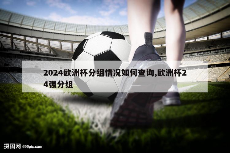 2024欧洲杯分组情况如何查询,欧洲杯24强分组