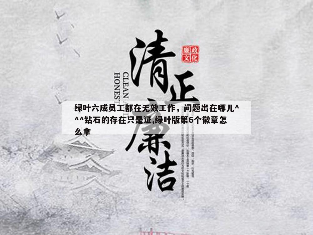 绿叶六成员工都在无效工作，问题出在哪儿^^^钻石的存在只是证,绿叶版第6个徽章怎么拿