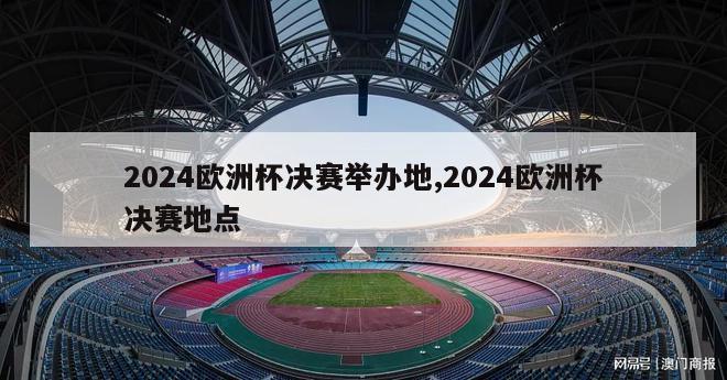 2024欧洲杯决赛举办地,2024欧洲杯决赛地点