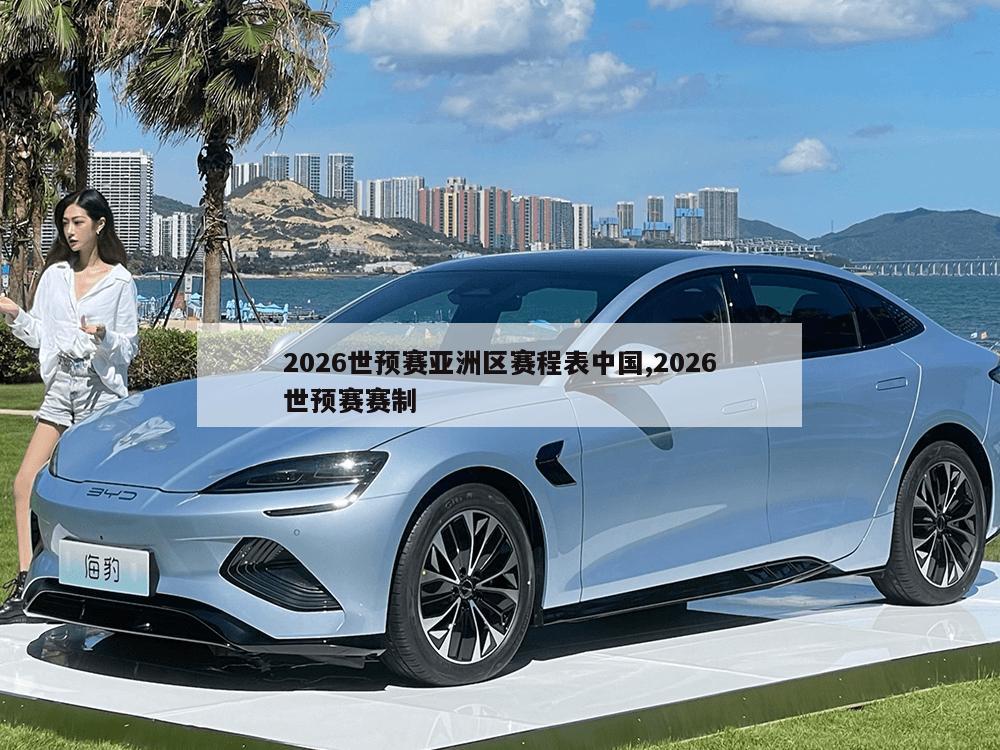 2026世预赛亚洲区赛程表中国,2026世预赛赛制