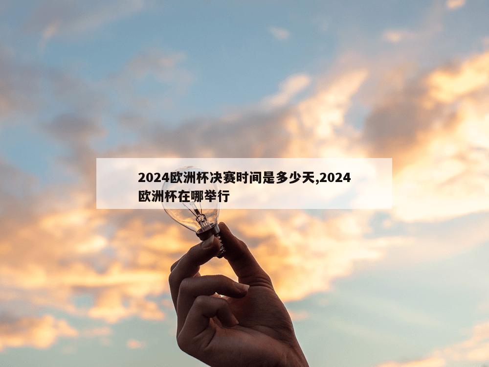 2024欧洲杯决赛时间是多少天,2024欧洲杯在哪举行