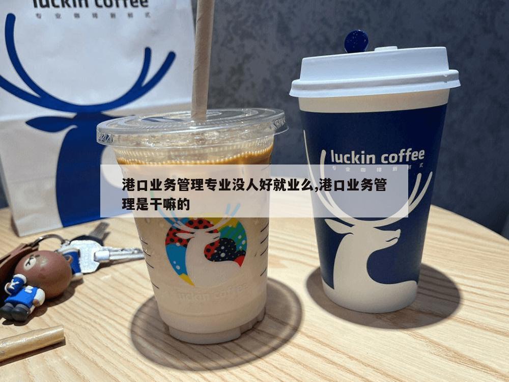 港口业务管理专业没人好就业么,港口业务管理是干嘛的