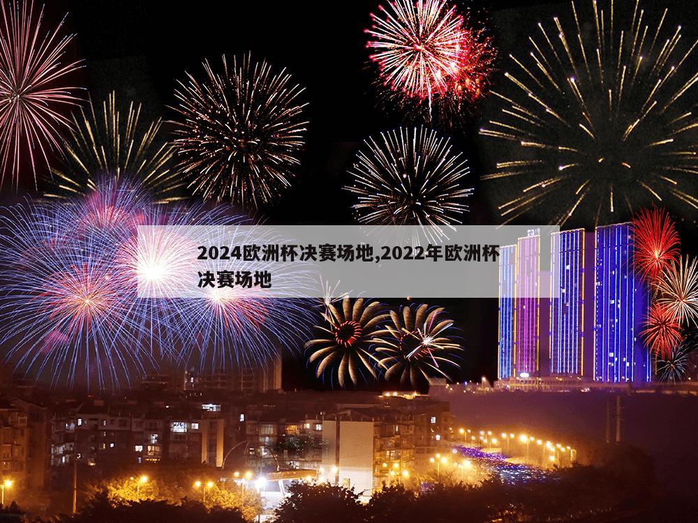 2024欧洲杯决赛场地,2022年欧洲杯决赛场地