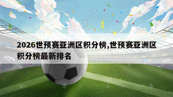 2026世预赛亚洲区积分榜,世预赛亚洲区积分榜最新排名