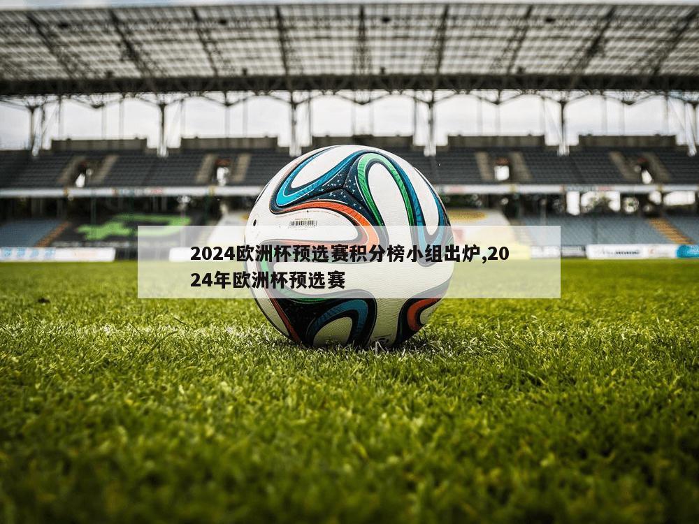 2024欧洲杯预选赛积分榜小组出炉,2024年欧洲杯预选赛