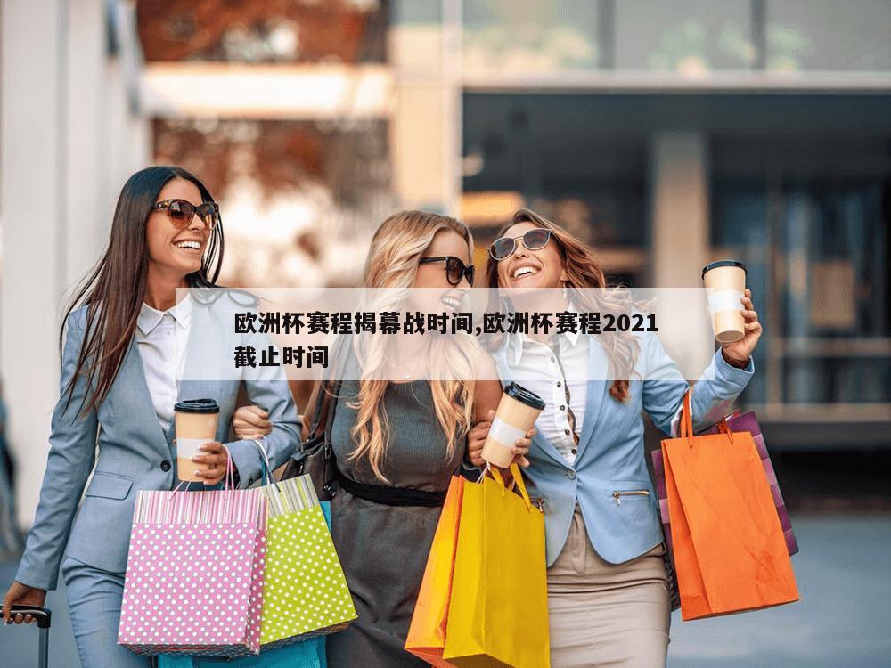 欧洲杯赛程揭幕战时间,欧洲杯赛程2021截止时间