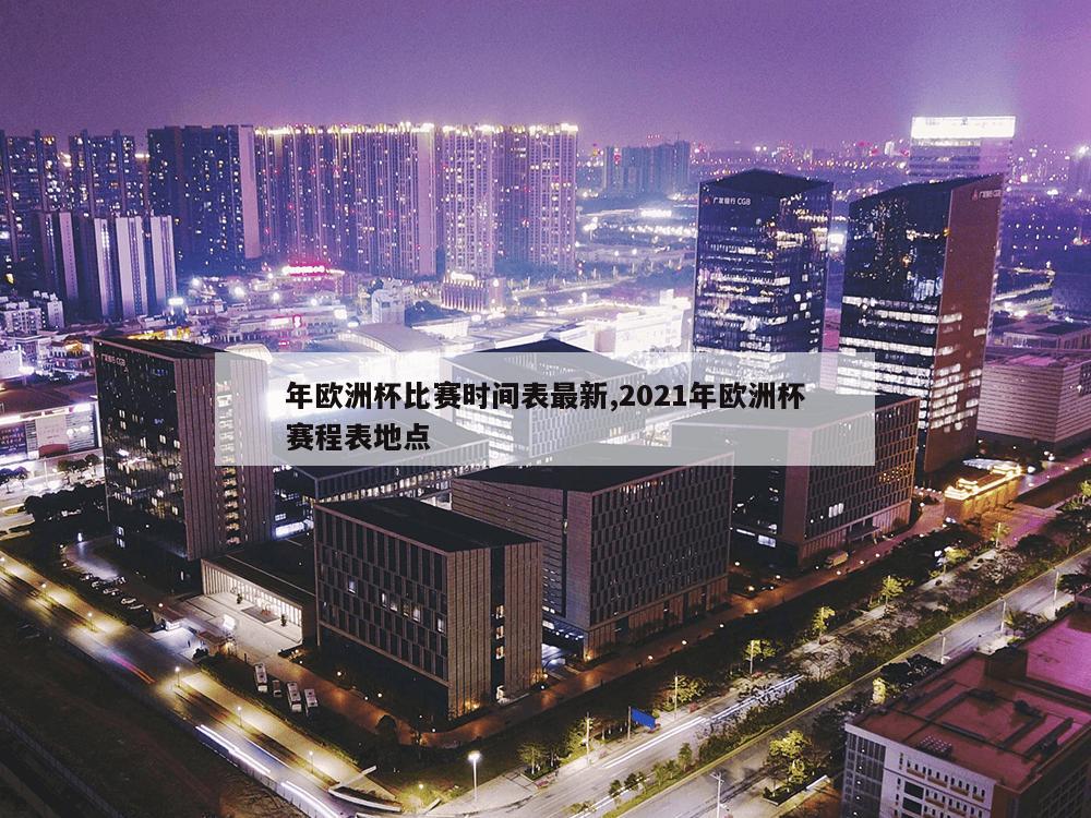 年欧洲杯比赛时间表最新,2021年欧洲杯赛程表地点