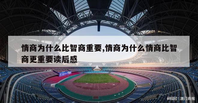 情商为什么比智商重要,情商为什么情商比智商更重要读后感