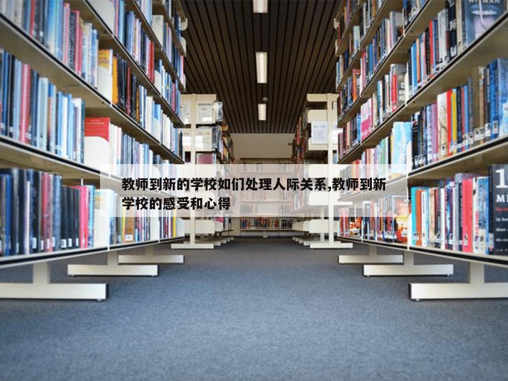 教师到新的学校如们处理人际关系,教师到新学校的感受和心得