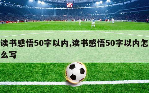 读书感悟50字以内,读书感悟50字以内怎么写