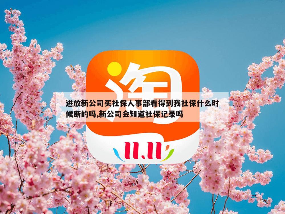 进放新公司买社保人事部看得到我社保什么时候断的吗,新公司会知道社保记录吗