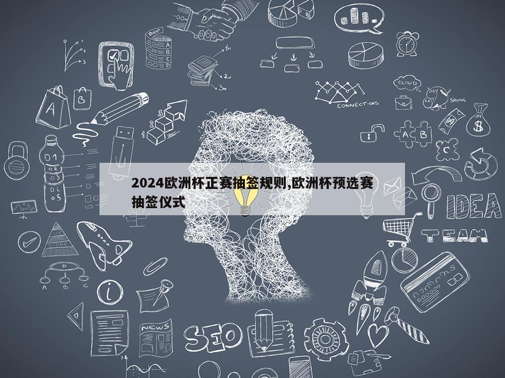 2024欧洲杯正赛抽签规则,欧洲杯预选赛抽签仪式