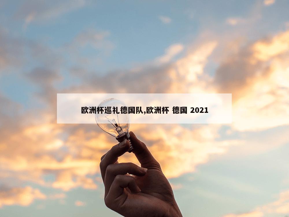 欧洲杯巡礼德国队,欧洲杯 德国 2021