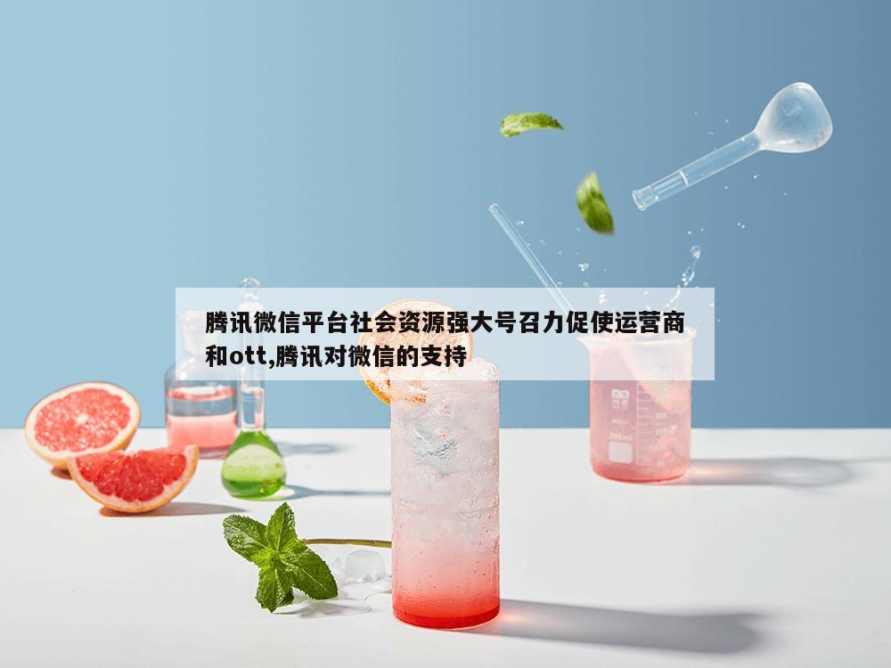 腾讯微信平台社会资源强大号召力促使运营商和ott,腾讯对微信的支持