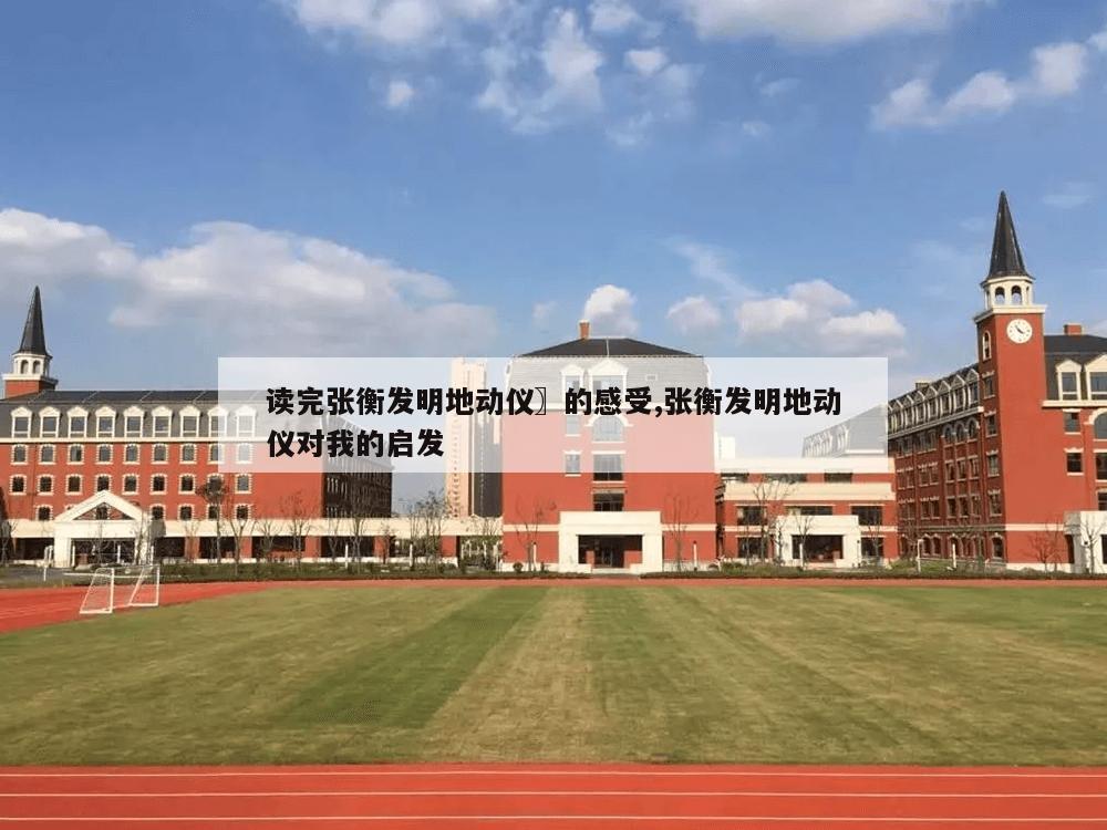 读完张衡发明地动仪〗的感受,张衡发明地动仪对我的启发