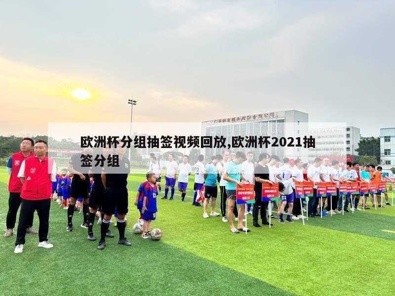 欧洲杯分组抽签视频回放,欧洲杯2021抽签分组