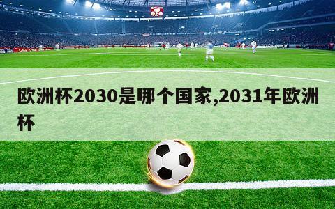 欧洲杯2030是哪个国家,2031年欧洲杯