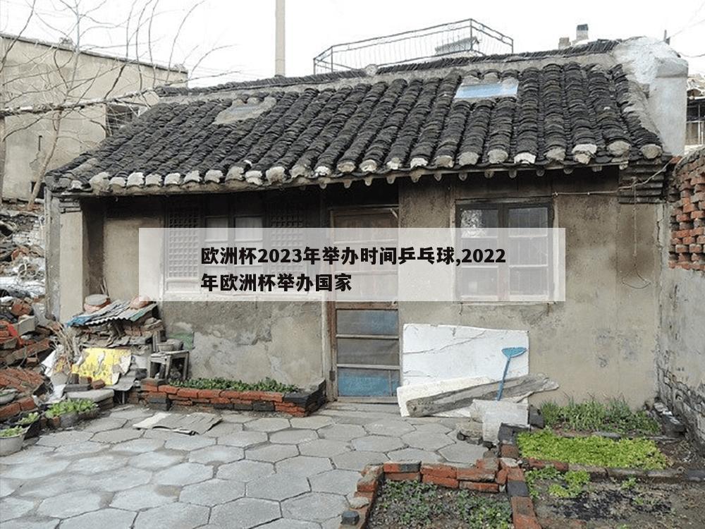 欧洲杯2023年举办时间乒乓球,2022年欧洲杯举办国家