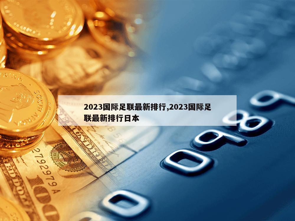 2023国际足联最新排行,2023国际足联最新排行日本